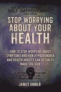 bokomslag Stop Worrying About Your Health: How To Stop Worrying About Symptoms and how Hypochondria and Health Anxiety Can Actually Make You Sick