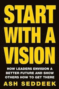bokomslag Start with a Vision: How Leaders Envision a Better Future and Show Others How to Get There