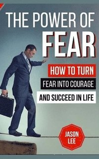 bokomslag The Power Of Fear: How To Turn Fear Into Courage And Succeed In Life