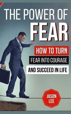 The Power Of Fear: How To Turn Fear Into Courage And Succeed In Life 1