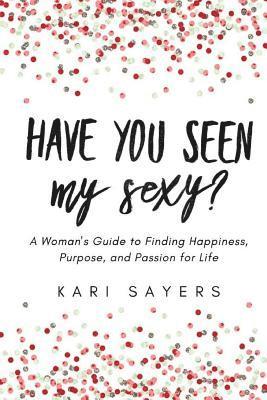 bokomslag Have You Seen My Sexy?: A Woman's Guide to Finding Happiness, Purpose, and Passion for Life