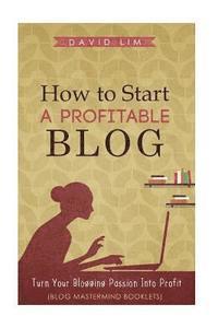 bokomslag How To Start A Profitable Blog: A Guide To Create Content That Rocks, Build Traffic, And Turn Your Blogging Passion Into Profit