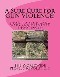 bokomslag A Sure Cure for GUN VIOLENCE!: HOW TO STOP GANG WARS and CRIMINAL SHOOTINGS!