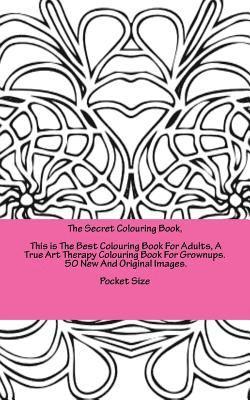 The Secret Colouring Book, This is The Best Colouring Book For Adults, A True Art Therapy Colouring Book For Grownups. 50 New And Original Images. Poc 1