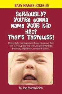 Seriously? You're Gonna Name Your Kid H2O? That's Tasteless!: Unique baby names parents should never give their kids as jokes, puns, one-liners, doubl 1