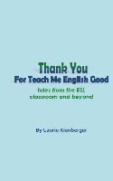 Thank You For Teach Me English Good: Tales from the ESL Classroom and Beyond 1