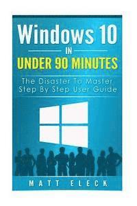 Windows 10 In Under 90 Minutes: The Disaster To Master Step By Step User Guide 1