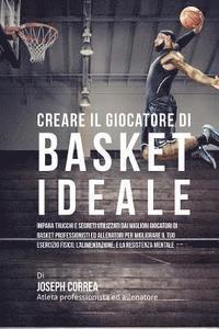 bokomslag Creare il Giocatore Di Basket Ideale: Impara Trucchi E Segreti Utilizzati Dai Migliori Giocatori Di Basket Professionisti Ed Allenatori Per Migliorare