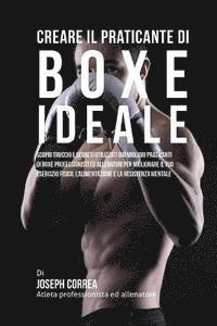 bokomslag Creare il Praticante Di Boxe Ideale: Scopri Trucchi E Segreti Utilizzati Dai Migliori Praticanti Di Boxe Professionisti Ed Allenatori Per Migliorare I