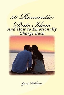50 Romantic Date Ideas: And How to Emotionally Charge Each 1