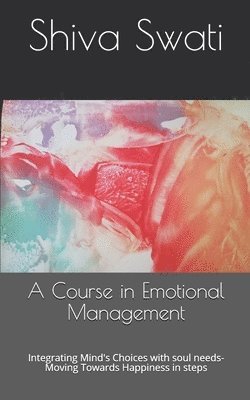 bokomslag A Course in Emotional Management: Integrating Mind's Choices with soul needs- Moving Towards Happiness in steps