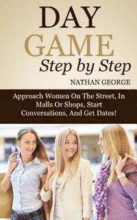 bokomslag Day Game Step by Step: Approach Women On The Street, In Malls Or Shops, Start Conversations, And Get Dates!