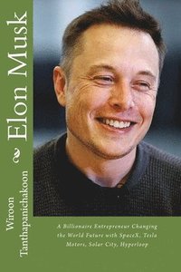 bokomslag Elon Musk: A Billionaire Entrepreneur Changing the World Future with SpaceX, Tesla Motors, Solar City, Hyperloop
