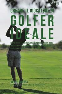 Creare il Giocatore Di Golf Ideale: Scopri Trucchi E Segreti Utilizzati Dai Migliori Giocatori Di Golf Professionisti Ed Allenatori Per Migliorare Il 1