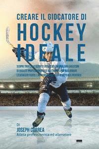 bokomslag Creare il Giocatore Di Hockey Ideale: Scopri Trucchi E Segreti Utilizzati Dai Migliori Giocatori Di Hockey Professionisti Ed Allenatori Per Migliorare