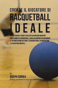 bokomslag Creare Il Giocatore Di Racquetball Ideale: Impara Trucchi E Segreti Utilizzati Dai Migliori Giocatori Professionisti Di Racquetball E Dagli Allenatori