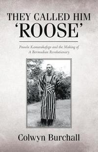 bokomslag They Called Him 'Roose': Pauulu Kamarakafego and the Making of A Bermudian Revolutionary
