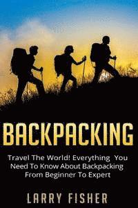 Backpacking: Travel The World! Everything You Need to Know about Backpacking from Beginner to Expert 1