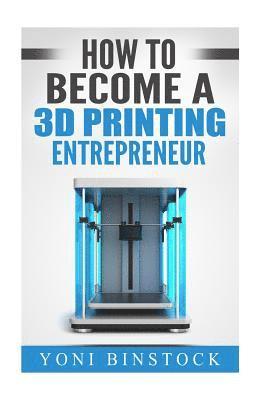 Yoni Binstock - How to Become a 3D Printing Entrepreneur, Häftad
