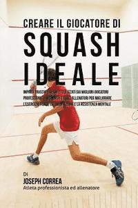 bokomslag Creare Il Giocatore Di Squash Ideale: Impara Trucchi E Segreti Utilizzati Dai Migliori Giocatori Professionisti Di Squash E Dagli Allenatori Per Migli