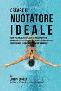 bokomslag Creare Il Nuotatore Ideale: Scopri Trucchi E Segreti Utilizzati Dai Migliori Nuotatori Professionisti Ed Allenatori Per Migliorare La Tua Persever