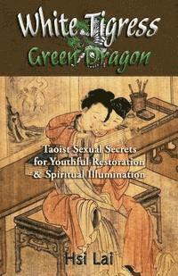 bokomslag White Tigress Green Dragon: Taoist Sexual Secrets for Youthful Restoration and Spiritual Illumination