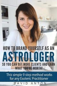 bokomslag How to Brand yourself as an Astrologer so you can get more Clients and Earn what you are worth!: This simple 9 step method works for any Esoteric Prac