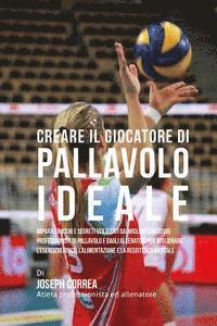 bokomslag Creare Il Giocatore Di Pallavolo Ideale: Impara Trucchi E Segreti Utilizzati Dai Migliori Giocatori Professionisti Di Pallavolo E Dagli Allenatori Per