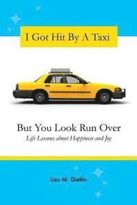 bokomslag I Got Hit By A Taxi, But You Look Run Over: Life Lessons about Happiness and Joy