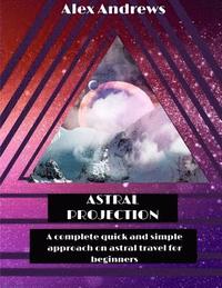 bokomslag Astral Projection: A Complete Quick and Simple Approach on Astral Travel for Beginners