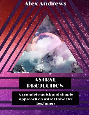 Astral Projection: A Complete Quick and Simple Approach on Astral Travel for Beginners 1