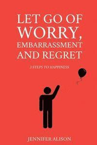 bokomslag Let Go Of Worry, Embarrassment and Regret: 3 Steps To Happiness