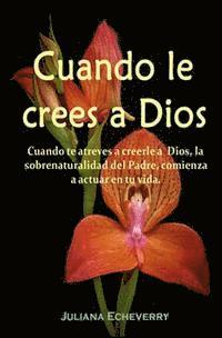 Cuando le crees a Dios: Cuando te atreves a creerle a Dios, la sobrenaturalidad del Padre comienza a actuar en tu vida. 1