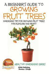 bokomslag A Beginner's Guide to Growing Fruit Trees: Gardening Tips and Methods for Growing Fruit Trees For Pleasure And Profit