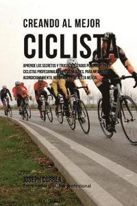 bokomslag Creando Al Mejor Ciclista: Aprende Los Secretos Y Trucos Utilizados Por Los Mejores Ciclistas Profesionales Y Entrenadores, Para Mejorar Tu Acond