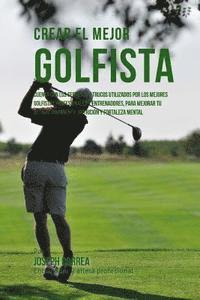 bokomslag Crear El Mejor Golfista: Cuenta Con Los Secretos Y Trucos Utilizados Por Los Mejores Golfistas Profesionales Y Entrenadores, Para Mejorar Tu Ac