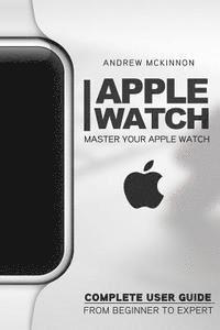 Andrew McKinnon - Apple Watch: Master Your Apple Watch - Complete User Guide From Beginners to Expert, Häftad