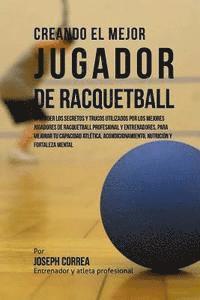 bokomslag Creando El Mejor Jugador de Racquetball: Aprender Los Secretos Y Trucos Utilizados Por Los Mejores Jugadores de Racquetball Profesional Y Entrenadores