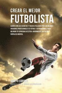 bokomslag Crear El Mejor Futbolista: Cuenta Con Los Secretos Y Trucos Utilizados Por Los Mejores Jugadores Profesionales de Futbol Y Entrenadores, Para Mej