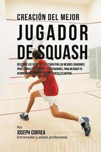 bokomslag Creacion del Mejor Jugador de Squash: Descubre Los Secretos Utilizados Por Los Mejores Jugadores Profesionales de Squash Y Entrenadores, Para Mejorar