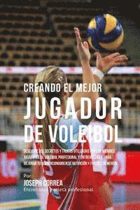 bokomslag Creando El Mejor Jugador de Voleibol: Descubre Los Secretos Y Trucos Utilizados Por Los Mejores Jugadores de Voleibol Profesional Y Entrenadores, Para