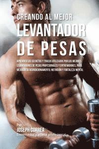 bokomslag Creando Al Mejor Levantador de Pesas: Aprender Los Secretos Y Trucos Utilizados Por Los Mejores Levantadores de Pesas Profesionales Y Entrenadores, Pa