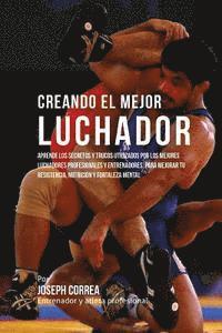 bokomslag Creando El Mejor Luchador: Aprende Los Secretos Y Trucos Utilizados Por Los Mejores Luchadores Profesionales Y Entrenadores, Para Mejorar Tu Resi