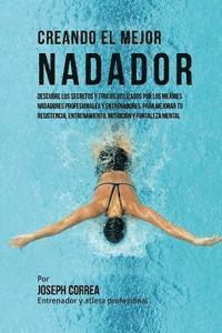 Creando El Mejor Nadador: Descubre Los Secretos Y Trucos Utilizados Por Los Mejores Nadadores Profesionales Y Entrenadores, Para Mejorar Tu Resi