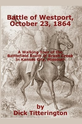 Battle of Westport, October 23, 1864: A Walking Tour of the Battlefield South of Brush Creek in Kansas City, Missouri 1