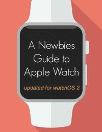 bokomslag A Newbie's Guide to Apple Watch: The Unofficial Guide to Getting the Most Out of Apple Watch (with watchOS 2)