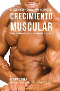 bokomslag Batidos Proteicos Caseros Para Maximizar el Crecimiento Muscular: Cambie su Cuerpo sin Pastillas o Suplementos de Creatina