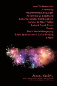 bokomslag How To Remember Chemistry, Programming Languages, Acronyms Or Shorthand, Letter & Number Combinations, Number & Other Tables, Latin & Greek Roots, Books, Basic World Geography, Basic Synthesizer & ...