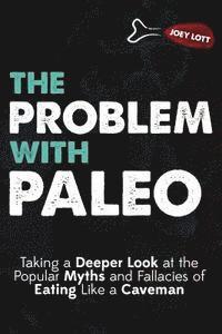 The Problem With Paleo: Taking a Deeper Look at the Popular Myths and Fallacies of Eating Like a Caveman