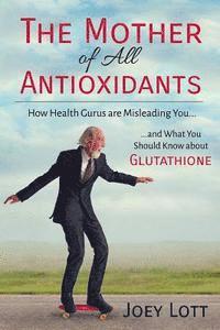bokomslag The Mother of All Antioxidants: How Health Gurus are Misleading You and What You Should Know about Glutathione